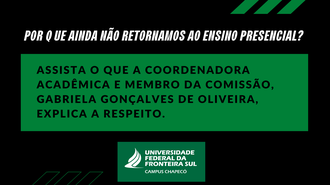 Imagem com o fundo preto, com o texto, em branco, "Por  que ainda não retornamos ao ensino presencial?". Abaixo, em um retângulo verde, o texto "Assista o que a coordenadora acadêmica e membro da comissão, Gabriela Gonçalves de Oliveira, explica a respeito.". Centralizada, abaixo, a marca da UFFS - Campus Chapecó